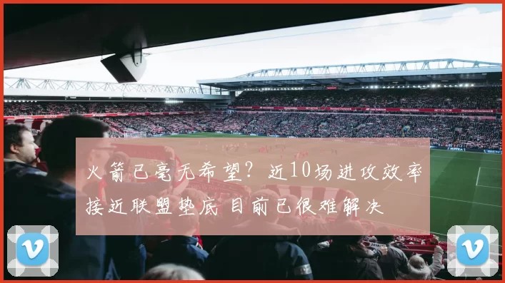 火箭已毫无希望？近10场进攻效率接近联盟垫底 目前已很难解决